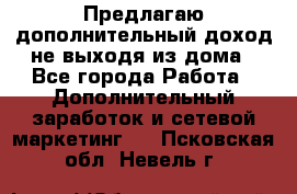 Предлагаю дополнительный доход не выходя из дома - Все города Работа » Дополнительный заработок и сетевой маркетинг   . Псковская обл.,Невель г.